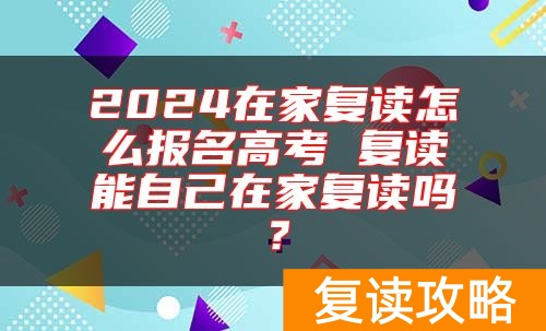 2024在家复读怎么报名高考 复读能自己在家复读吗？