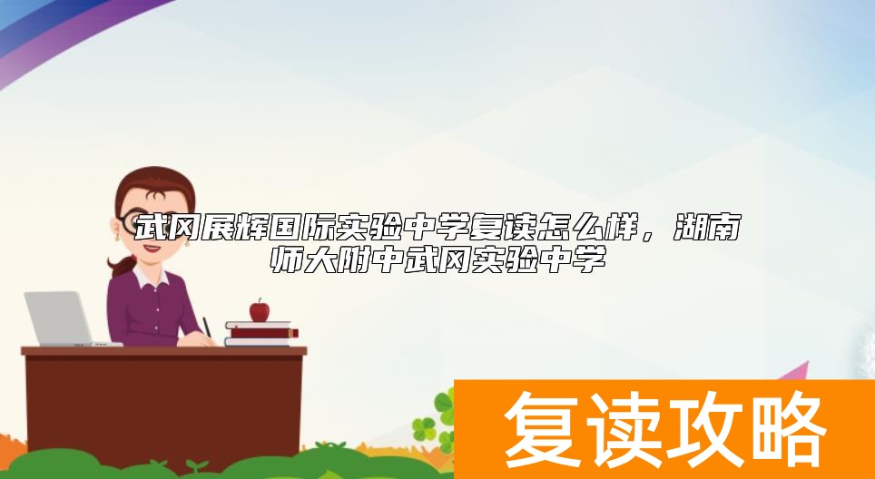 武冈展辉国际实验中学复读怎么样，湖南师大附中武冈实验中学