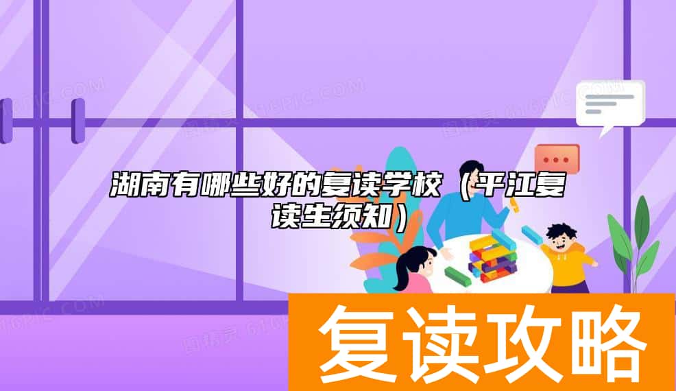 湖南有哪些好的复读学校（平江复读生须知）