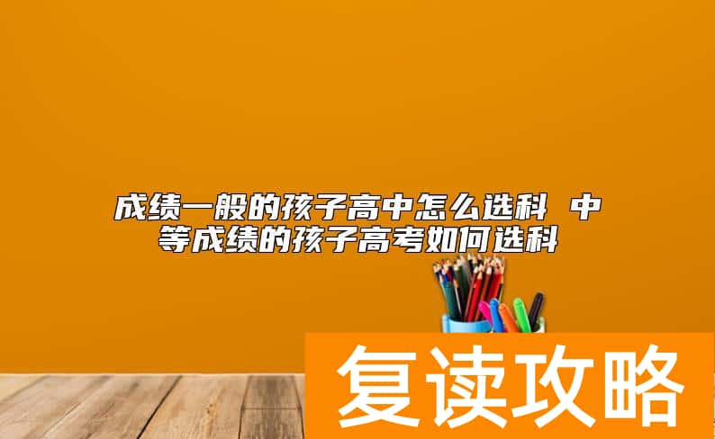 成绩一般的孩子高中怎么选科 中等成绩的孩子高考如何选科